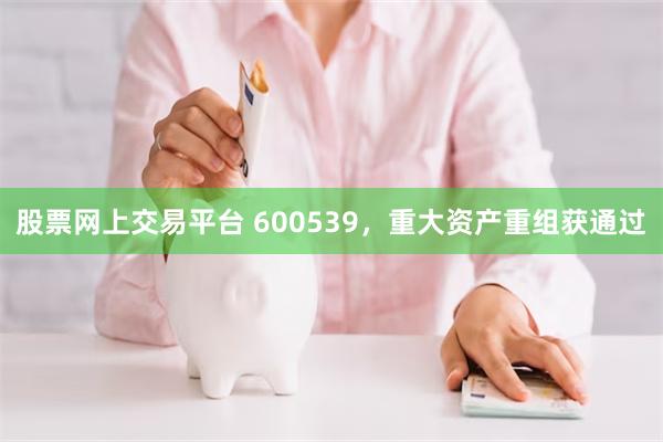 股票网上交易平台 600539,重大资产重组获通过