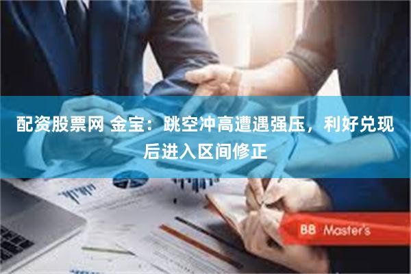 配资股票网 金宝:跳空冲高遭遇强压,利好兑现后进入区间修正