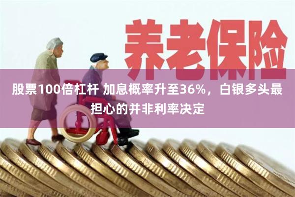 股票100倍杠杆 加息概率升至36%，白银多头最担心的并非利率决定