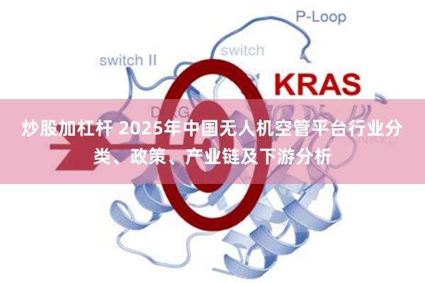 炒股加杠杆 2025年中国无人机空管平台行业分类、政策、产业链及下游分析