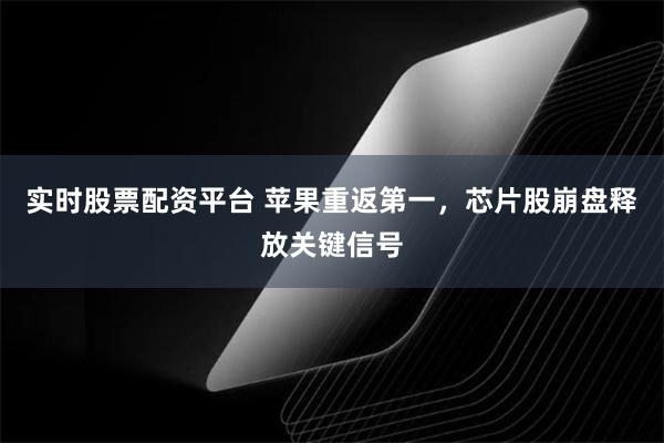 实时股票配资平台 苹果重返第一，芯片股崩盘释放关键信号