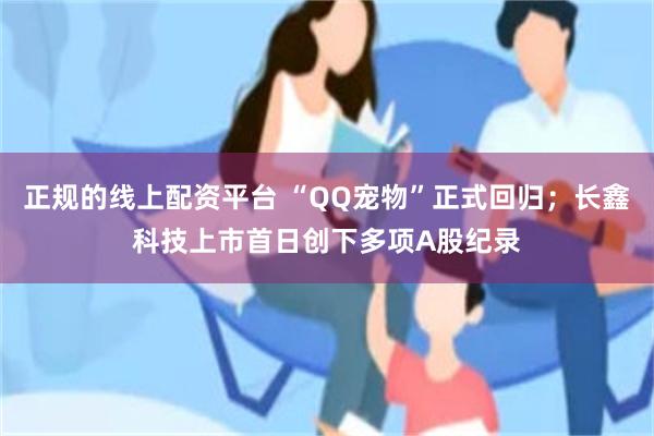 正规的线上配资平台 “QQ宠物”正式回归；长鑫科技上市首日创下多项A股纪录