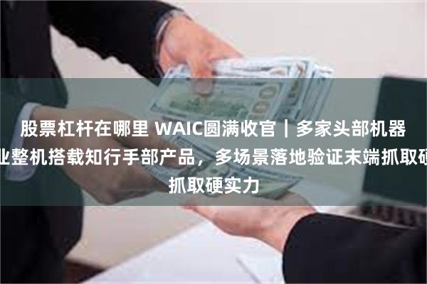 股票杠杆在哪里 WAIC圆满收官｜多家头部机器人企业整机搭载知行手部产品，多场景落地验证末端抓取硬实力