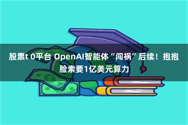 股票t 0平台 OpenAI智能体“闯祸”后续！抱抱脸索要1亿美元算力