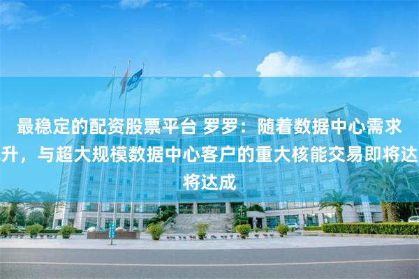 最稳定的配资股票平台 罗罗：随着数据中心需求飙升，与超大规模数据中心客户的重大核能交易即将达成