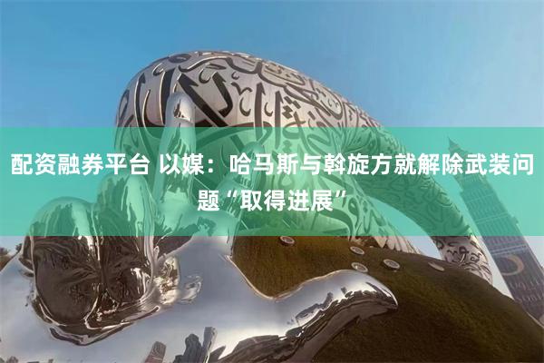 配资融券平台 以媒：哈马斯与斡旋方就解除武装问题“取得进展”
