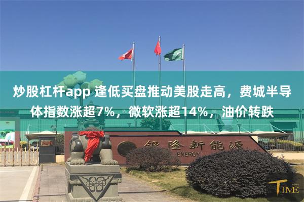 炒股杠杆app 逢低买盘推动美股走高，费城半导体指数涨超7%，微软涨超14%，油价转跌