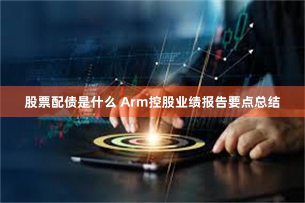 股票配债是什么 Arm控股业绩报告要点总结