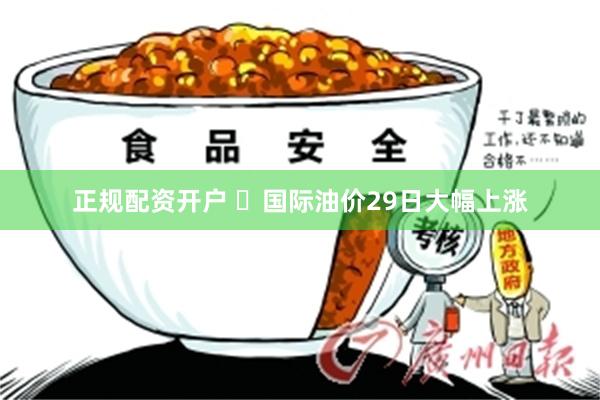 正规配资开户 ​国际油价29日大幅上涨