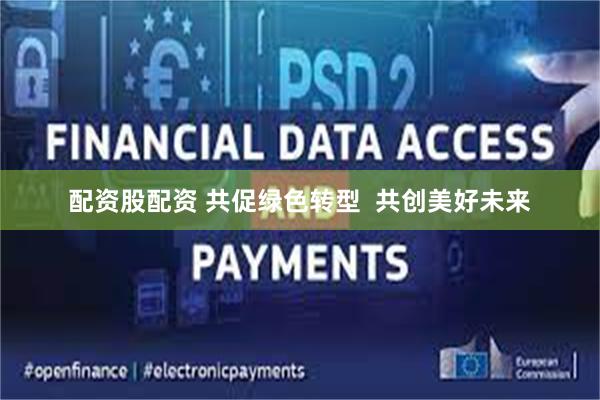 配资股配资 共促绿色转型  共创美好未来