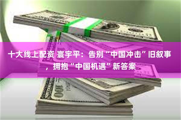 十大线上配资 寰宇平：告别“中国冲击”旧叙事 ，拥抱“中国机遇”新答案
