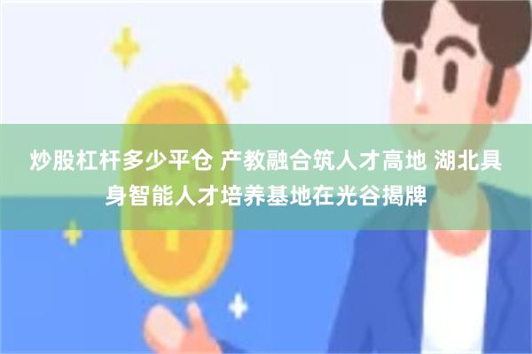 炒股杠杆多少平仓 产教融合筑人才高地 湖北具身智能人才培养基地在光谷揭牌