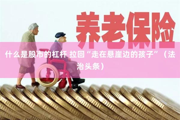 什么是股市的杠杆 拉回“走在悬崖边的孩子”（法治头条）