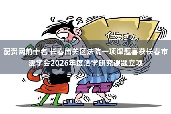 配资网前十名 长春南关区法院一项课题喜获长春市法学会2026年度法学研究课题立项