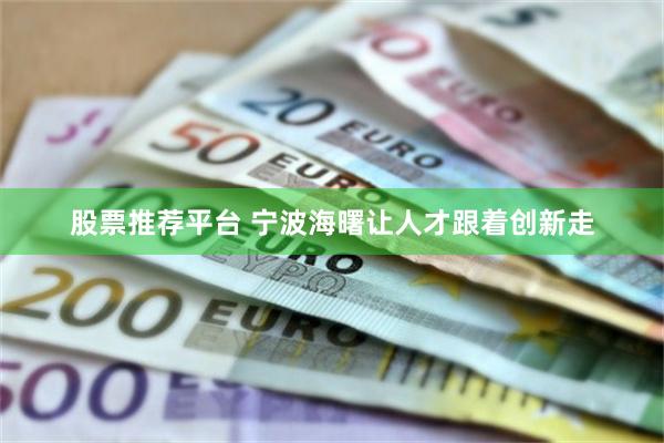 股票推荐平台 宁波海曙让人才跟着创新走