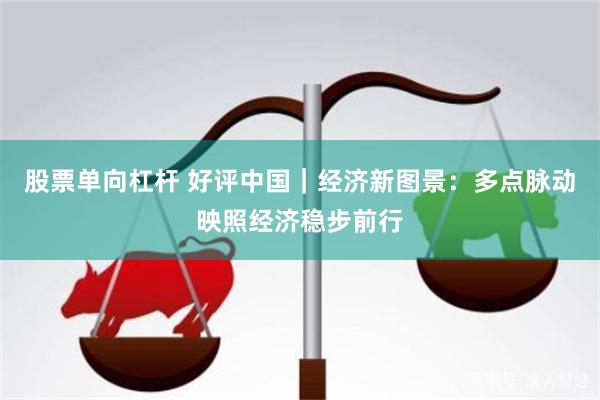 股票单向杠杆 好评中国｜经济新图景：多点脉动映照经济稳步前行