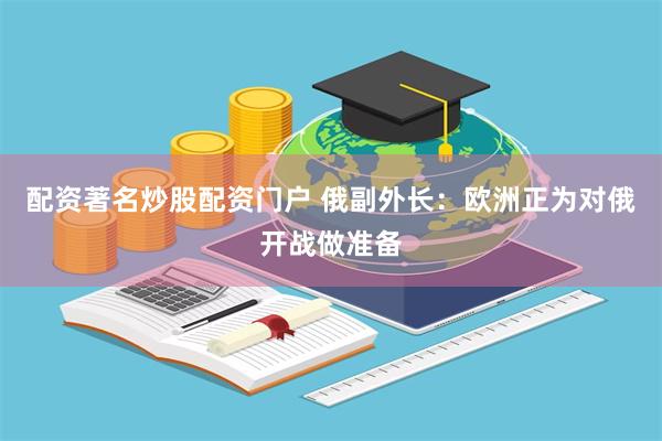 配资著名炒股配资门户 俄副外长：欧洲正为对俄开战做准备