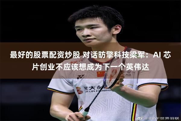 最好的股票配资炒股 对话昉擎科技梁军：AI 芯片创业不应该想成为下一个英伟达