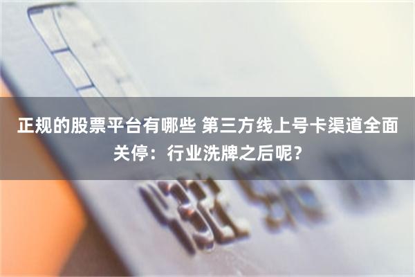 正规的股票平台有哪些 第三方线上号卡渠道全面关停：行业洗牌之后呢？