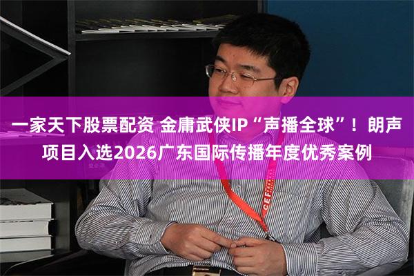 一家天下股票配资 金庸武侠IP“声播全球”！朗声项目入选2026广东国际传播年度优秀案例