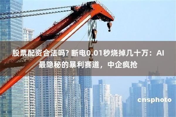 股票配资合法吗? 断电0.01秒烧掉几十万：AI最隐秘的暴利赛道，中企疯抢