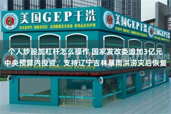 个人炒股加杠杆怎么操作 国家发改委追加3亿元中央预算内投资，支持辽宁吉林暴雨洪涝灾后恢复