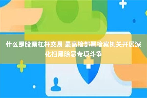 什么是股票杠杆交易 最高检部署检察机关开展深化扫黑除恶专项斗争