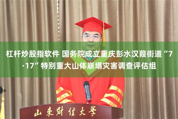 杠杆炒股指软件 国务院成立重庆彭水汉葭街道“7·17”特别重大山体崩塌灾害调查评估组