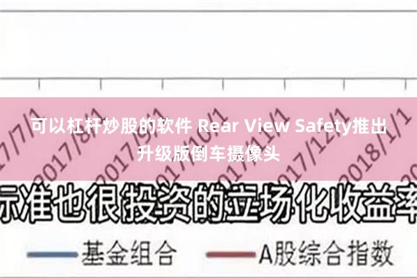 可以杠杆炒股的软件 Rear View Safety推出升级版倒车摄像头