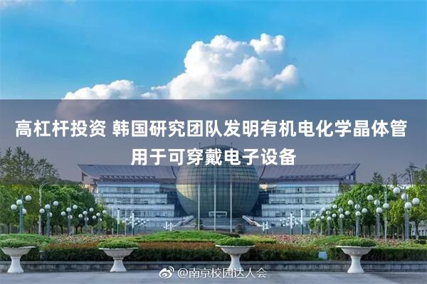 高杠杆投资 韩国研究团队发明有机电化学晶体管 用于可穿戴电子设备