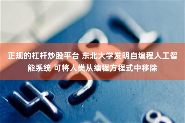 正规的杠杆炒股平台 东北大学发明自编程人工智能系统 可将人类从编程方程式中移除