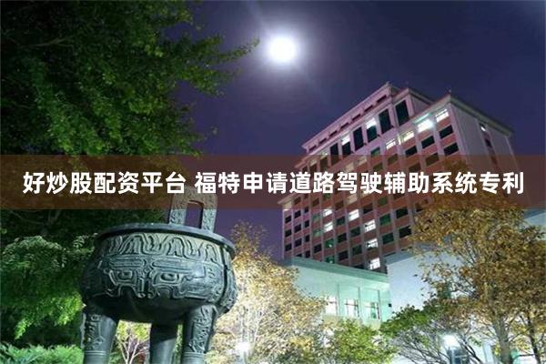 好炒股配资平台 福特申请道路驾驶辅助系统专利