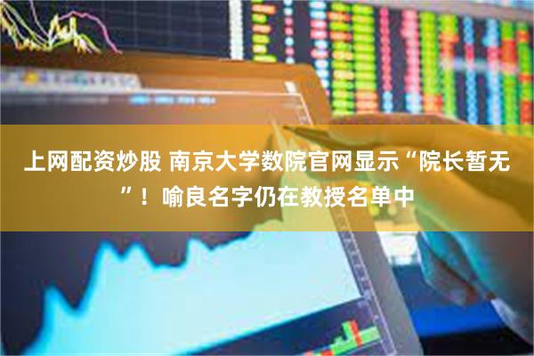 上网配资炒股 南京大学数院官网显示“院长暂无”！喻良名字仍在教授名单中