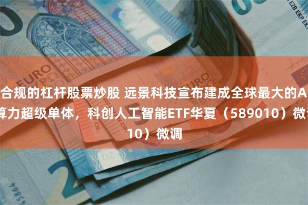 合规的杠杆股票炒股 远景科技宣布建成全球最大的AI算力超级单体，科创人工智能ETF华夏（589010）微调