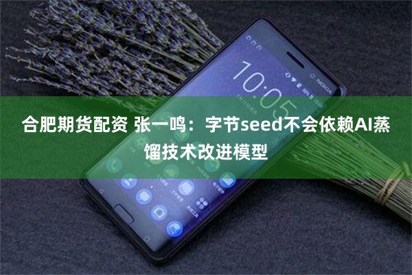 合肥期货配资 张一鸣：字节seed不会依赖AI蒸馏技术改进模型
