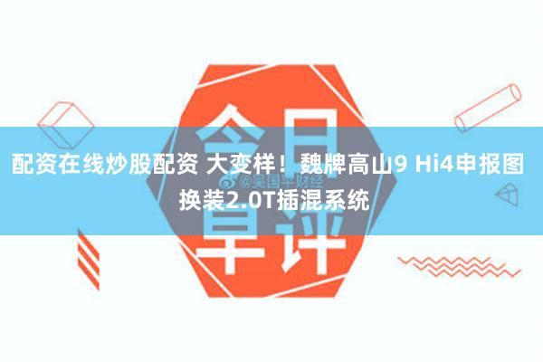 配资在线炒股配资 大变样！魏牌高山9 Hi4申报图  换装2.0T插混系统