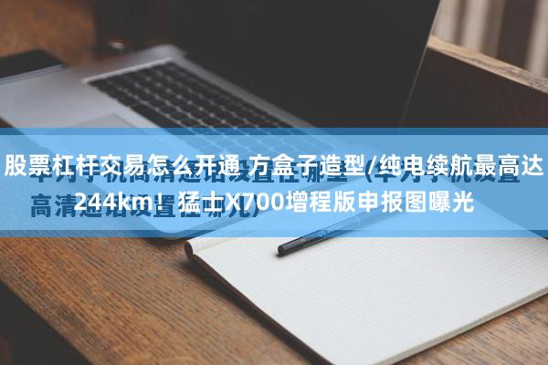 股票杠杆交易怎么开通 方盒子造型/纯电续航最高达244km！猛士X700增程版申报图曝光