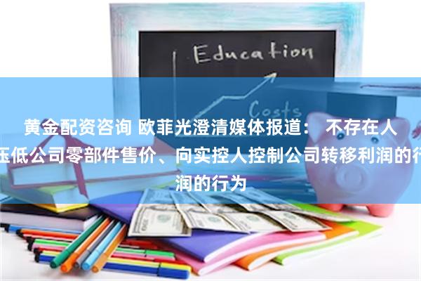 黄金配资咨询 欧菲光澄清媒体报道: 不存在人为压低公司零部件售价、向实控人控制公司转移利润的行为
