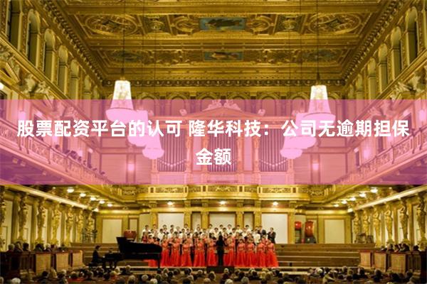 股票配资平台的认可 隆华科技：公司无逾期担保金额