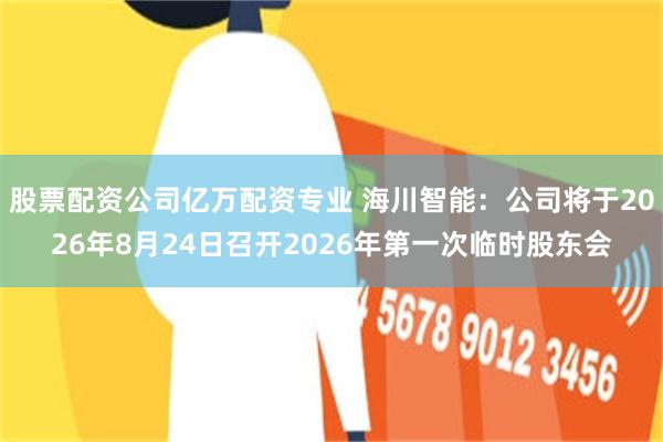 股票配资公司亿万配资专业 海川智能：公司将于2026年8月24日召开2026年第一次临时股东会