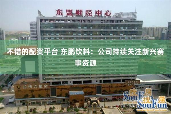 不错的配资平台 东鹏饮料：公司持续关注新兴赛事资源