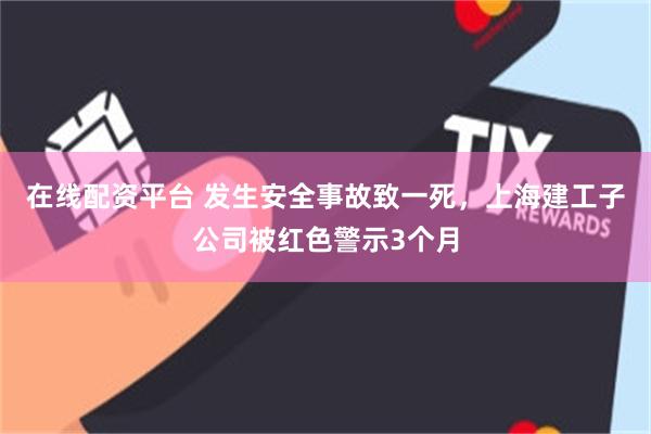在线配资平台 发生安全事故致一死,上海建工子公司被红色警示3个月