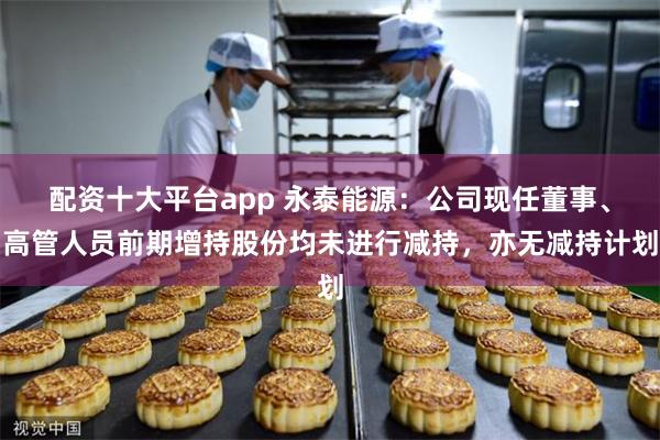 配资十大平台app 永泰能源：公司现任董事、高管人员前期增持股份均未进行减持，亦无减持计划