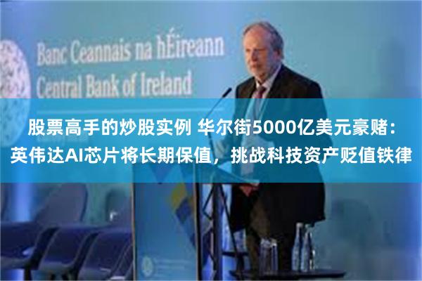 股票高手的炒股实例 华尔街5000亿美元豪赌:英伟达AI芯片将长期保值,挑战科技资产贬值铁律