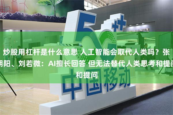 炒股用杠杆是什么意思 人工智能会取代人类吗？张朝阳、刘若微：AI擅长回答 但无法替代人类思考和提问