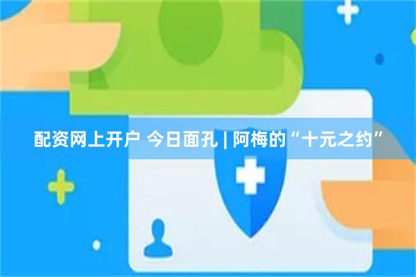 配资网上开户 今日面孔 | 阿梅的“十元之约”
