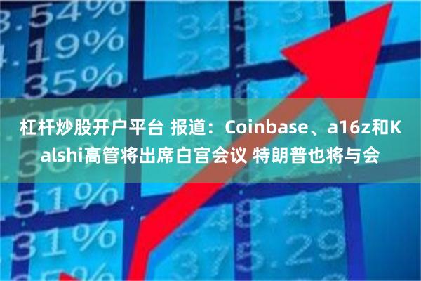 杠杆炒股开户平台 报道：Coinbase、a16z和Kalshi高管将出席白宫会议 特朗普也将与会