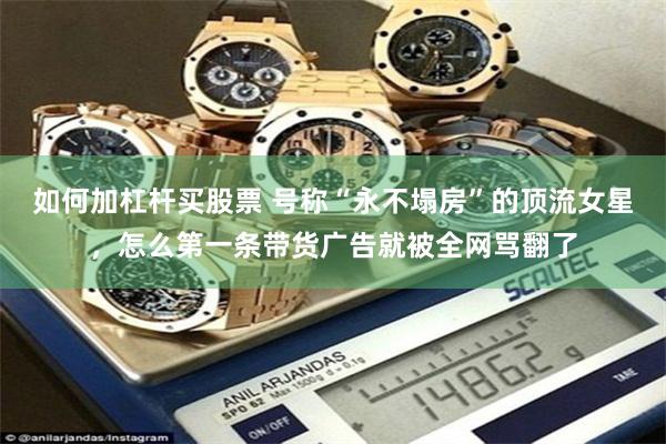 如何加杠杆买股票 号称“永不塌房”的顶流女星，怎么第一条带货广告就被全网骂翻了