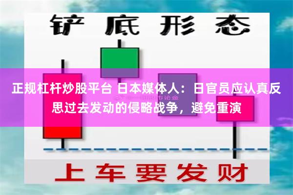 正规杠杆炒股平台 日本媒体人：日官员应认真反思过去发动的侵略战争，避免重演