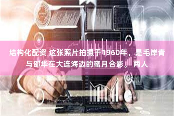 结构化配资 这张照片拍摄于1960年，是毛岸青与邵华在大连海边的蜜月合影。 两人